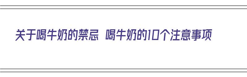 关于喝牛奶的禁忌 喝牛奶的10个注意事项（喝牛奶的四个禁忌）