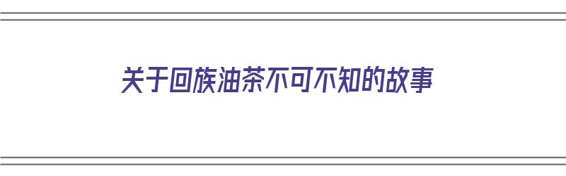 关于回族油茶不可不知的故事（回民油茶简介）