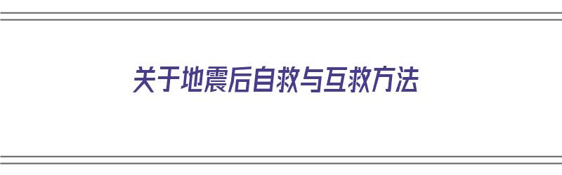 关于地震后自救与互救方法（关于地震后自救与互救方法错误的是）