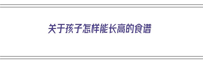 关于孩子怎样能长高的食谱（关于孩子怎样能长高的食谱图片）