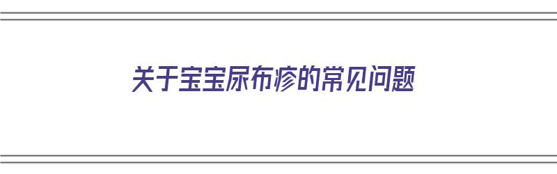 关于宝宝尿布疹的常见问题（关于宝宝尿布疹的常见问题有哪些）