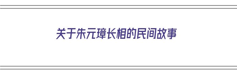 关于朱元璋长相的民间故事（关于朱元璋长相的民间故事有哪些）