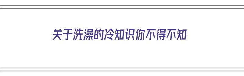 关于洗澡的冷知识你不得不知（关于洗澡的问题）