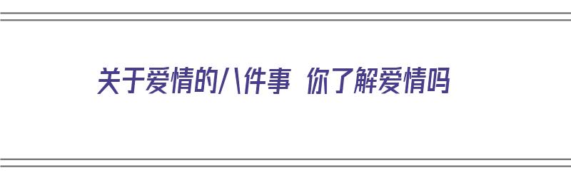 关于爱情的八件事 你了解爱情吗（关于爱情的八件事 你了解爱情吗英文）