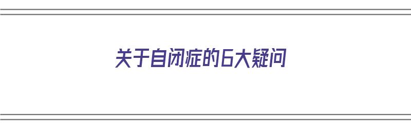 关于自闭症的6大疑问（关于自闭症的6大疑问有哪些）