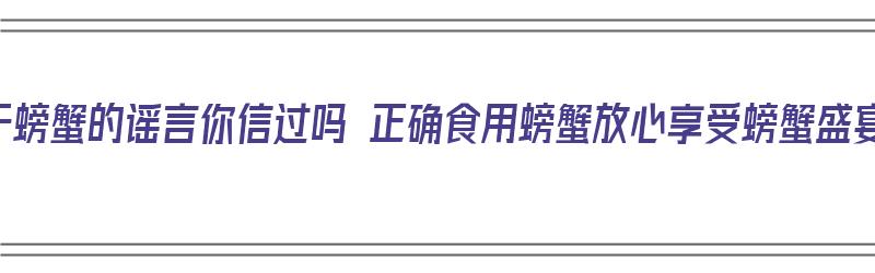 关于螃蟹的谣言你信过吗 正确食用螃蟹放心享受螃蟹盛宴（螃蟹有什么说法）