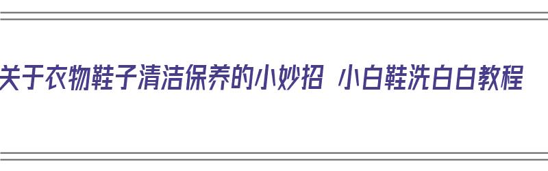 关于衣物鞋子清洁保养的小妙招 小白鞋洗白白教程（怎么洗小白鞋）