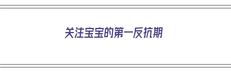 关注宝宝的第一反抗期（宝宝的第一反抗期是什么时候）