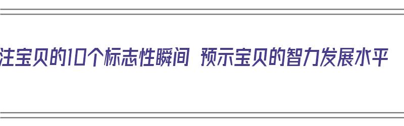 关注宝贝的10个标志性瞬间 预示宝贝的智力发展水平（宝贝的表现）