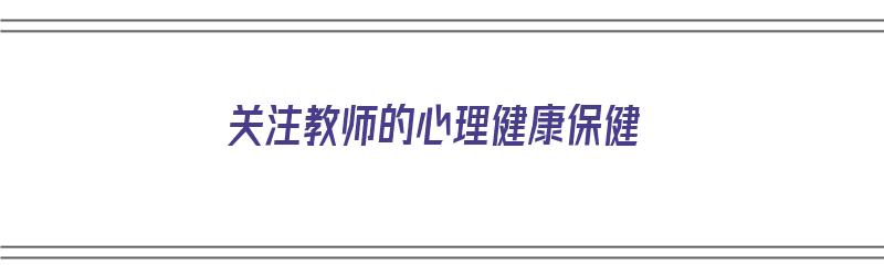 关注教师的心理健康保健（关注教师的心理健康保健心得体会）