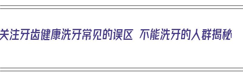 关注牙齿健康洗牙常见的误区 不能洗牙的人群揭秘（不建议洗牙）