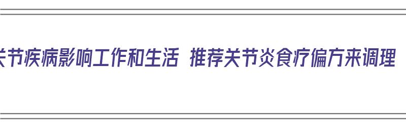 关节疾病影响工作和生活 推荐关节炎食疗偏方来调理（治疗关节炎食疗偏方）