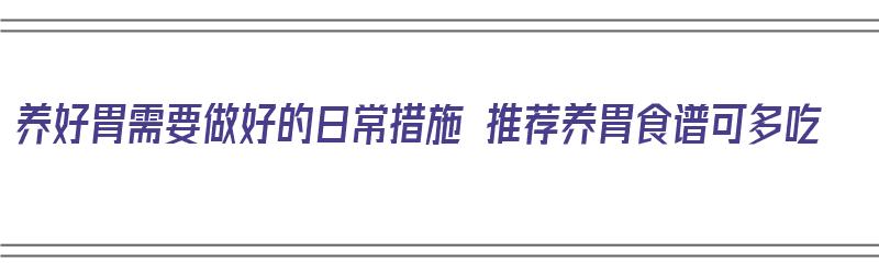 养好胃需要做好的日常措施 推荐养胃食谱可多吃（养好胃的9条饮食原则）