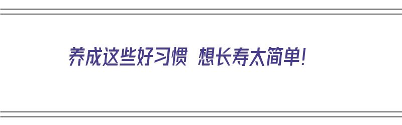 养成这些好习惯 想长寿太简单！