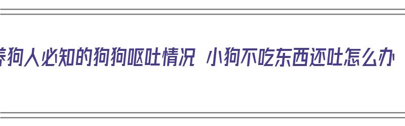 养狗人必知的狗狗呕吐情况 小狗不吃东西还吐怎么办（小狗吐不吃饭怎么回事）