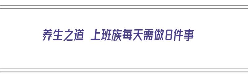 养生之道 上班族每天需做8件事（养生之道 上班族每天需做8件事吗）