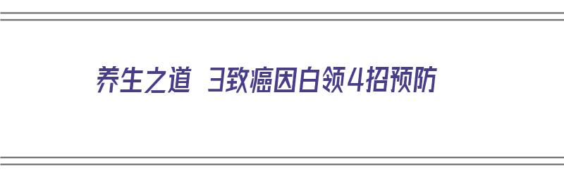 养生之道 3致癌因白领4招预防（养生防病之道）