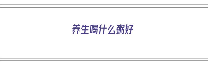 养生喝什么粥好（养生喝什么粥好一点）