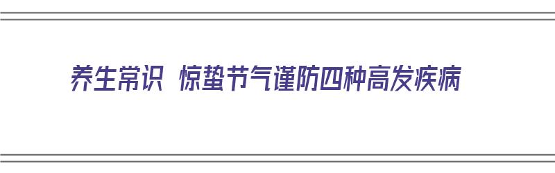 养生常识 惊蛰节气谨防四种高发疾病（惊蛰节气容易犯什么病）