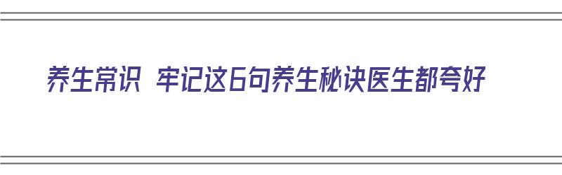 养生常识 牢记这6句养生秘诀医生都夸好（养生常识怎么说）