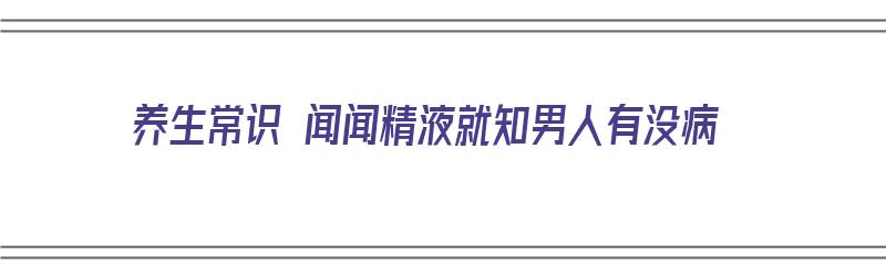 养生常识 闻闻精液就知男人有没病（闻男生aj）