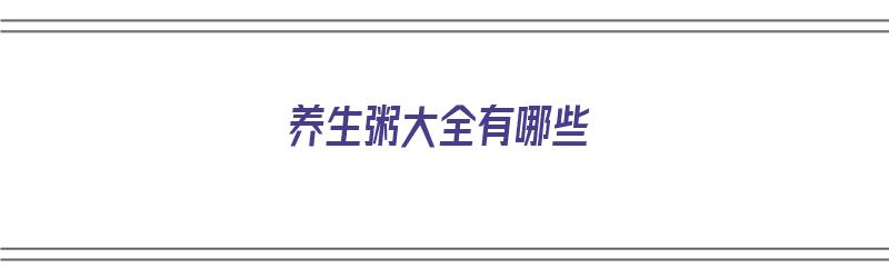 养生粥大全有哪些（养生粥大全有哪些食材）