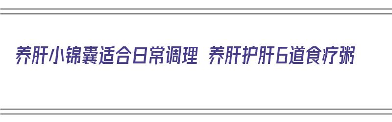 养肝小锦囊适合日常调理 养肝护肝6道食疗粥（养肝护肝的粥有哪些）