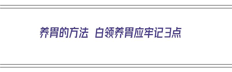 养胃的方法 白领养胃应牢记3点（养胃的好办法）