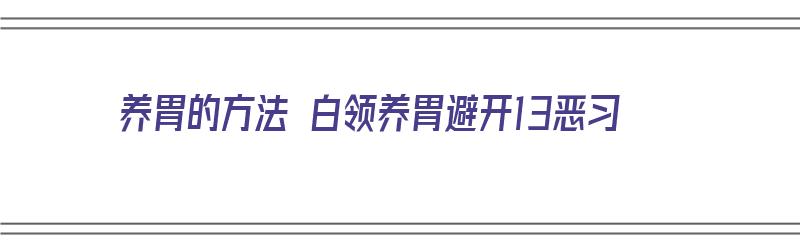 养胃的方法 白领养胃避开13恶习（养胃的好办法）