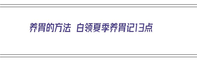 养胃的方法 白领夏季养胃记13点（养胃的小技巧）