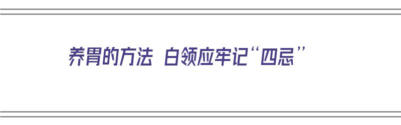 养胃的方法 白领应牢记“四忌”（养胃如何饮食）