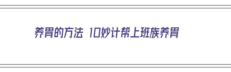 养胃的方法 10妙计帮上班族养胃（养胃技巧）