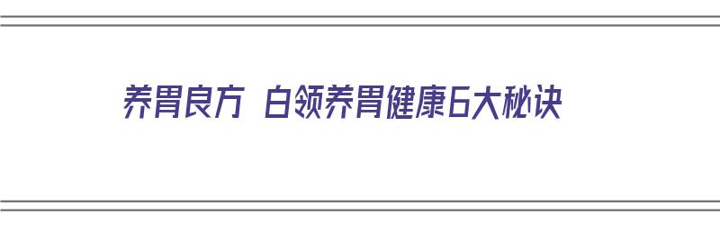 养胃良方 白领养胃健康6大秘诀（养胃的良方）