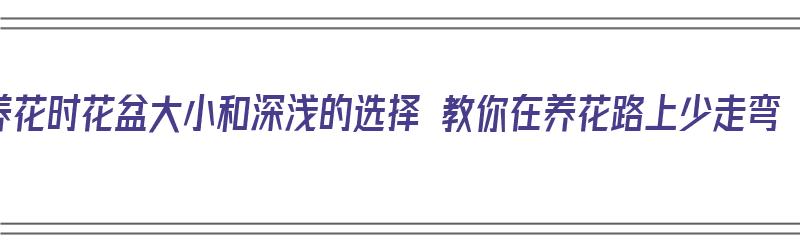 养花时花盆大小和深浅的选择 教你在养花路上少走弯（养花的花盆大小的讲究）