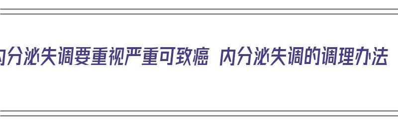 内分泌失调要重视严重可致癌 内分泌失调的调理办法（内分泌失调会诱发癌症吗?）