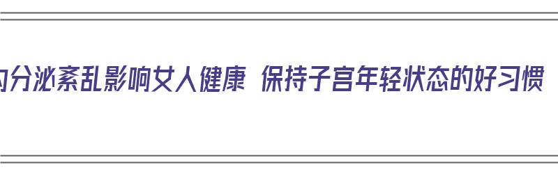 内分泌紊乱影响女人健康 保持子宫年轻状态的好习惯（内分泌紊乱女性）