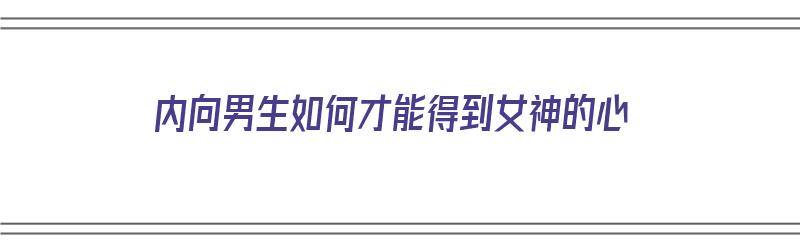 内向男生如何才能得到女神的心（内向男生如何才能得到女神的心动）