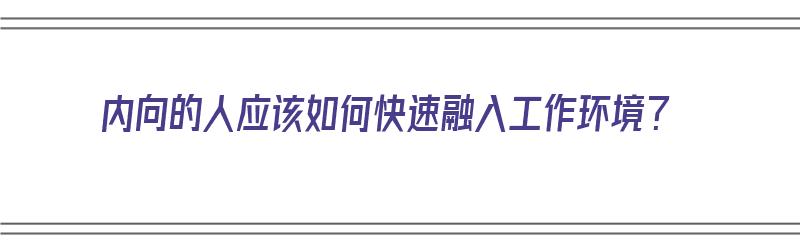 内向的人应该如何快速融入工作环境？（内向的人应该如何快速融入工作环境呢）