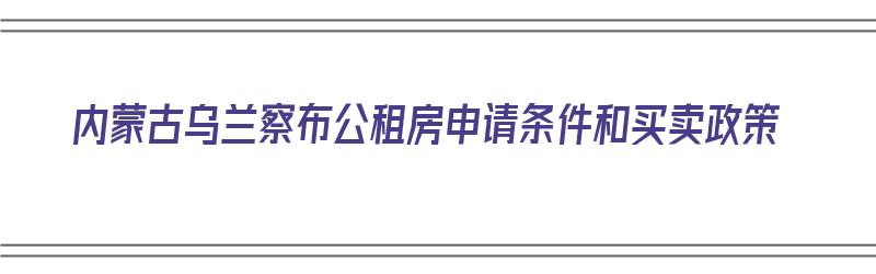 内蒙古乌兰察布公租房申请条件和买卖政策（乌兰察布市公租房申请条件）