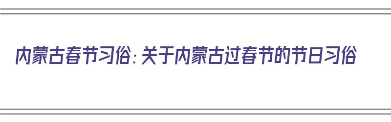 内蒙古春节习俗：关于内蒙古过春节的节日习俗（内蒙古怎样过春节）