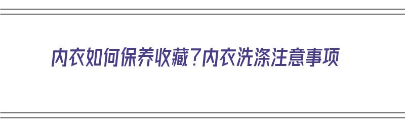 内衣如何保养收藏？内衣洗涤注意事项（内衣的保养方法）