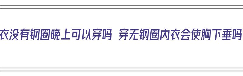 内衣没有钢圈晚上可以穿吗 穿无钢圈内衣会使胸下垂吗（穿内衣没有钢圈会下垂吗?）