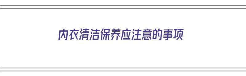 内衣清洁保养应注意的事项（内衣清洁保养应注意的事项有哪些）