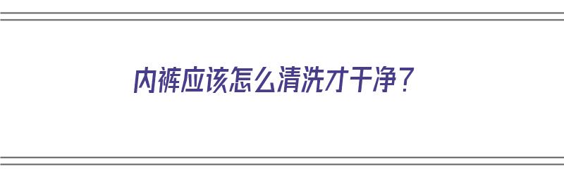 内裤应该怎么清洗才干净？（内裤应该怎么清洗才干净呢）