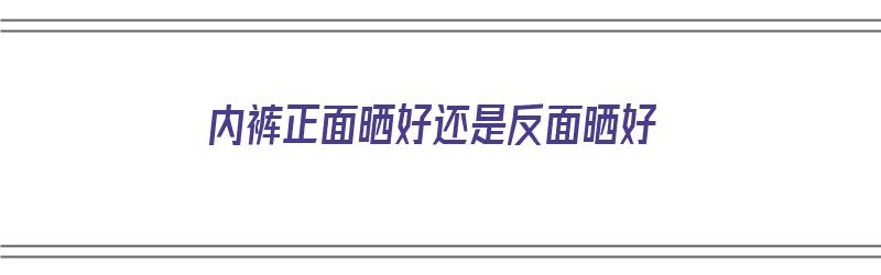 内裤正面晒好还是反面晒好（内裤是正着晒好还是反着晒好）