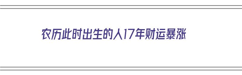 农历此时出生的人17年财运暴涨（农历17生的人怎么样）