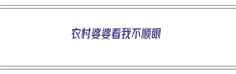 农村婆婆看我不顺眼（婆婆老看我不顺眼）