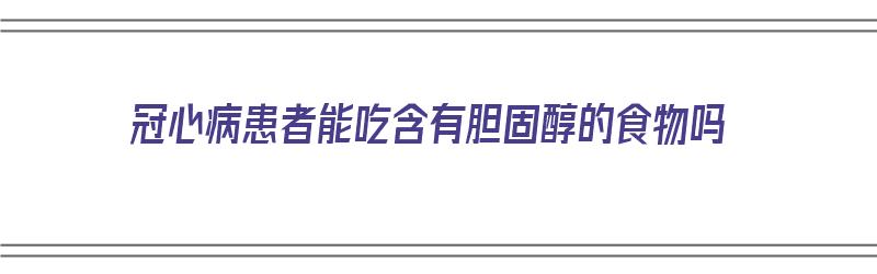 冠心病患者能吃含有胆固醇的食物吗（冠心病患者能吃含有胆固醇的食物吗为什么）