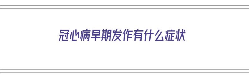 冠心病早期发作有什么症状（冠心病早期发作有什么症状表现）