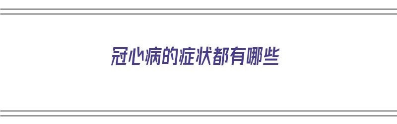 冠心病的症状都有哪些（冠心病的症状都有哪些前期症状）